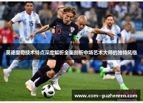 莫德里奇技术特点深度解析全面剖析中场艺术大师的独特风格 莫德里奇技术特点深度解析全面剖析中场艺术大师的独特风格