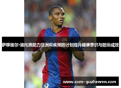 萨穆埃尔·埃托奥助力非洲疟疾预防计划提升健康意识与防治成效