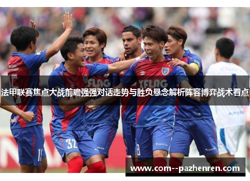 法甲联赛焦点大战前瞻强强对话走势与胜负悬念解析阵容博弈战术看点