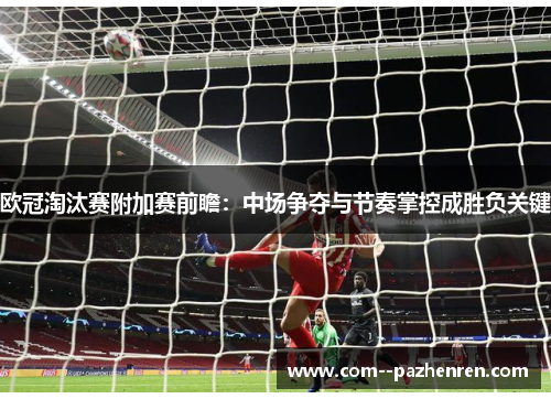 欧冠淘汰赛附加赛前瞻：中场争夺与节奏掌控成胜负关键