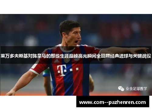 莱万多夫斯基对阵皇马的那些生涯巅峰高光瞬间全回顾经典进球与关键战役