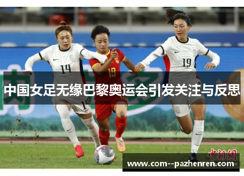 中国女足无缘巴黎奥运会引发关注与反思