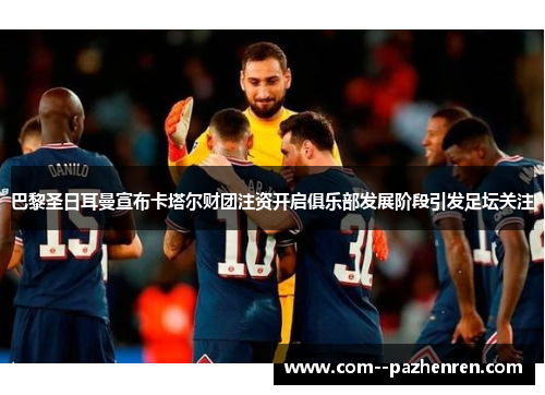 巴黎圣日耳曼宣布卡塔尔财团注资开启俱乐部发展阶段引发足坛关注 巴黎圣日耳曼宣布卡塔尔财团注资开启俱乐部发展阶段引发足坛关注