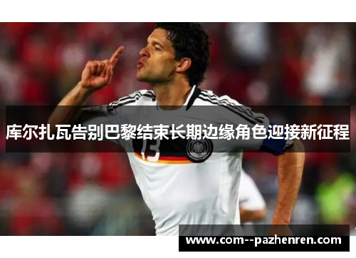 库尔扎瓦告别巴黎结束长期边缘角色迎接新征程