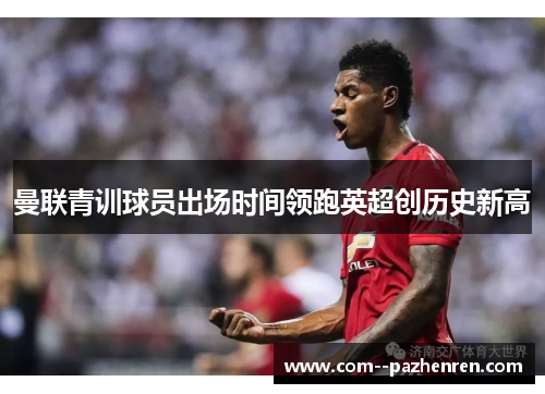 曼联青训球员出场时间领跑英超创历史新高 曼联青训球员出场时间领跑英超创历史新高