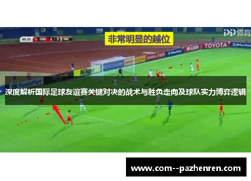 深度解析国际足球友谊赛关键对决的战术与胜负走向及球队实力博弈逻辑 深度解析国际足球友谊赛关键对决的战术与胜负走向及球队实力博弈逻辑