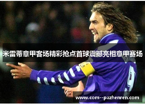 米雷蒂意甲客场精彩抢点首球震撼亮相意甲赛场