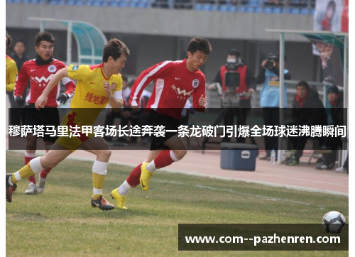 穆萨塔马里法甲客场长途奔袭一条龙破门引爆全场球迷沸腾瞬间