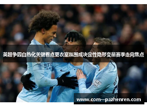 英超争四白热化关键看点更衣室氛围成决定性隐形变量赛季走向焦点 英超争四白热化关键看点更衣室氛围成决定性隐形变量赛季走向焦点