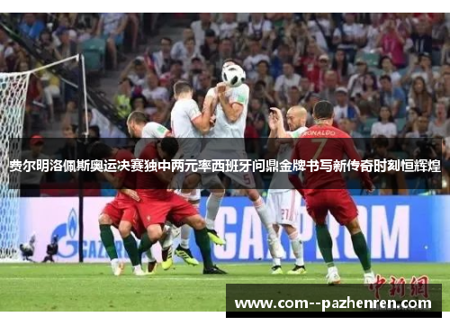 费尔明洛佩斯奥运决赛独中两元率西班牙问鼎金牌书写新传奇时刻恒辉煌