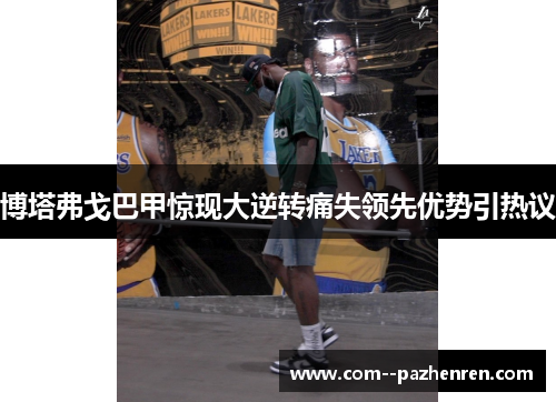 博塔弗戈巴甲惊现大逆转痛失领先优势引热议 博塔弗戈巴甲惊现大逆转痛失领先优势引热议