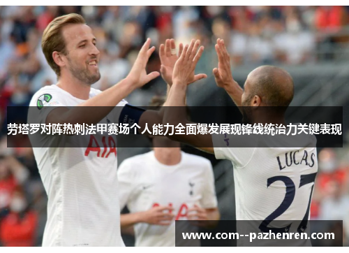 劳塔罗对阵热刺法甲赛场个人能力全面爆发展现锋线统治力关键表现 劳塔罗对阵热刺法甲赛场个人能力全面爆发展现锋线统治力关键表现