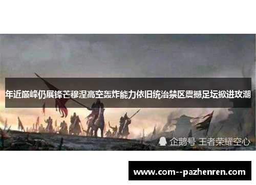 年近巅峰仍展锋芒穆涅高空轰炸能力依旧统治禁区震撼足坛掀进攻潮