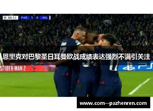 恩里克对巴黎圣日耳曼欧战成绩表达强烈不满引关注