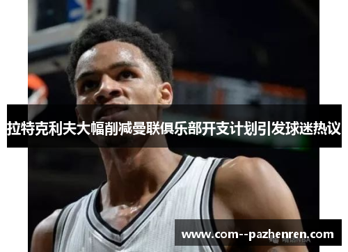 拉特克利夫大幅削减曼联俱乐部开支计划引发球迷热议