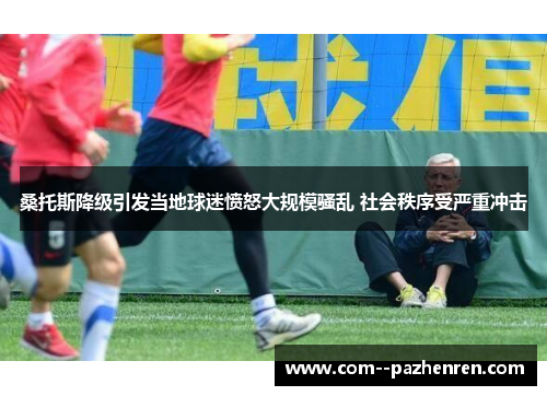 桑托斯降级引发当地球迷愤怒大规模骚乱 社会秩序受严重冲击