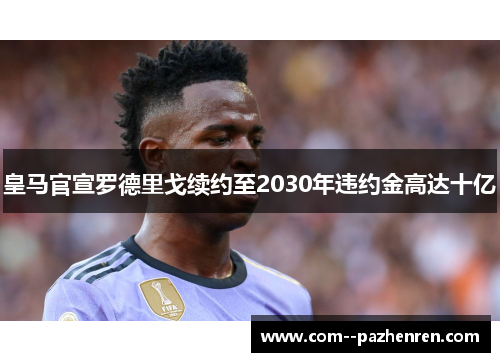皇马官宣罗德里戈续约至2030年违约金高达十亿