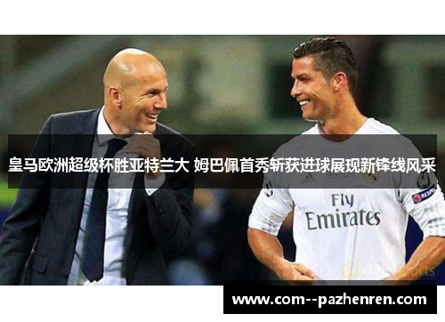 皇马欧洲超级杯胜亚特兰大 姆巴佩首秀斩获进球展现新锋线风采