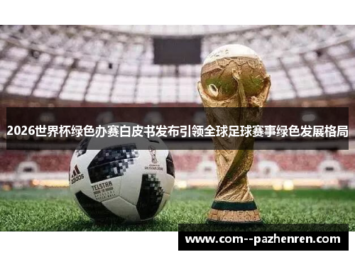 2026世界杯绿色办赛白皮书发布引领全球足球赛事绿色发展格局 2026世界杯绿色办赛白皮书发布引领全球足球赛事绿色发展格局