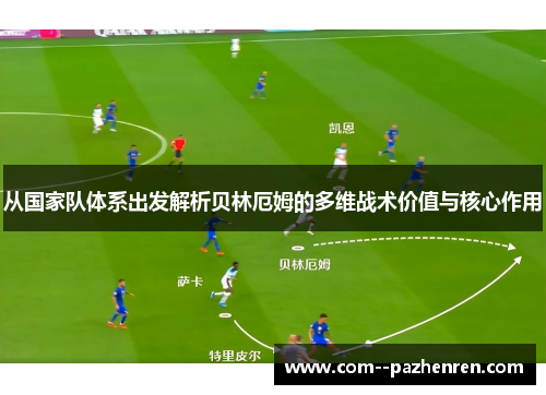 从国家队体系出发解析贝林厄姆的多维战术价值与核心作用 从国家队体系出发解析贝林厄姆的多维战术价值与核心作用