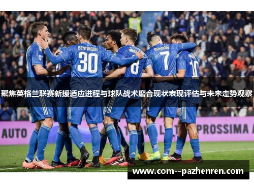 聚焦英格兰联赛新援适应进程与球队战术磨合现状表现评估与未来走势观察 聚焦英格兰联赛新援适应进程与球队战术磨合现状表现评估与未来走势观察