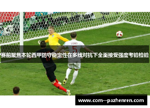 赛前聚焦本轮西甲防守稳定性在多线对抗下全面接受强度考验检验 赛前聚焦本轮西甲防守稳定性在多线对抗下全面接受强度考验检验