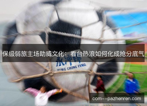 保级弱旅主场助威文化：看台热浪如何化成抢分底气