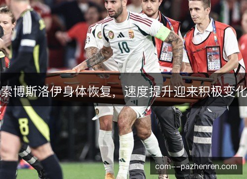 索博斯洛伊身体恢复，速度提升迎来积极变化