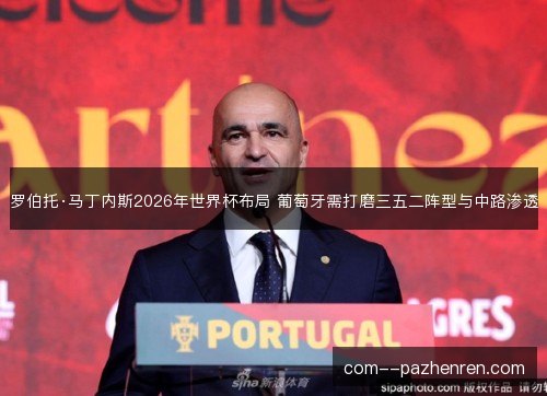 罗伯托·马丁内斯2026年世界杯布局 葡萄牙需打磨三五二阵型与中路渗透