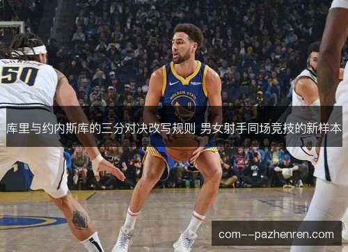 库里与约内斯库的三分对决改写规则 男女射手同场竞技的新样本 库里与约内斯库的三分对决改写规则 男女射手同场竞技的新样本